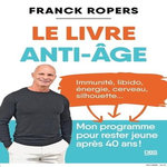 LE LIVRE ANTI-AGE. IMMUNITE, LIBIDO, ENERGIE, CERVEAU, SILHOUETTE... MON PROGRAMME POUR RESTER JEUNE APRES 40 ANS !, Ropers Franck