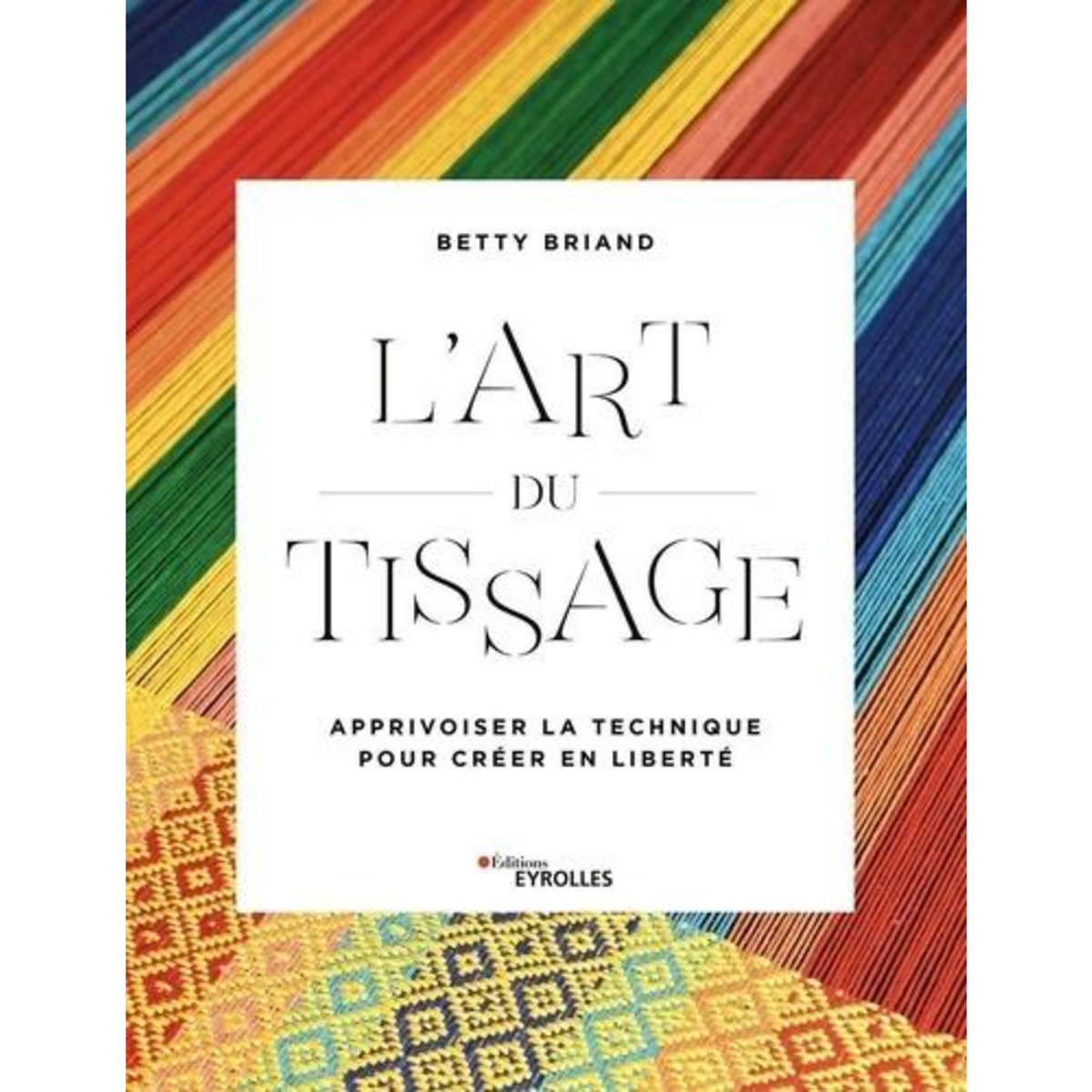 L'ART DU TISSAGE. APPRIVOISER LA TECHNIQUE POUR CREER EN LIBERTE, Briand Betty