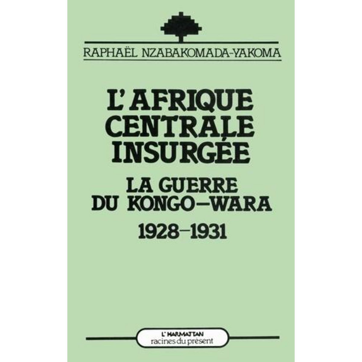 L'AFRIQUE CENTRALE INSURGEE. LA GUERRE DU CONGO-WARA (1928-1931), Nzabakomada-Yakoma Raphaël
