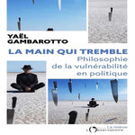 LA MAIN QUI TREMBLE. ELOGE DU POUVOIR VULNERABLE, Gambaratto Yaël