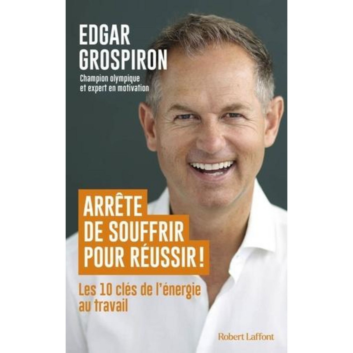 ARRETE DE SOUFFRIR POUR REUSSIR ! LES 10 CLES DE L'ENERGIE AU TRAVAIL, Grospiron Edgar