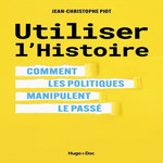 UTILISER L'HISTOIRE. COMMENT LES POLITIQUES MANIPULENT LE PASSE, Piot Jean-Christophe