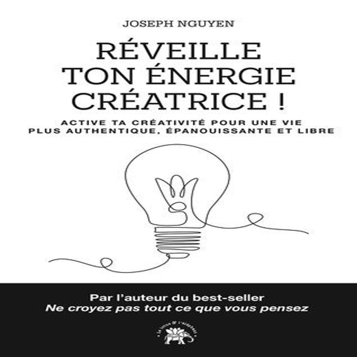 REVEILLE TON ENERGIE CREATRICE ! ACTIVE TA CREATIVITE POUR UNE VIE PLUS AUTHENTIQUE, EPANOUISSANTE ET LIBRE, Nguyen Joseph