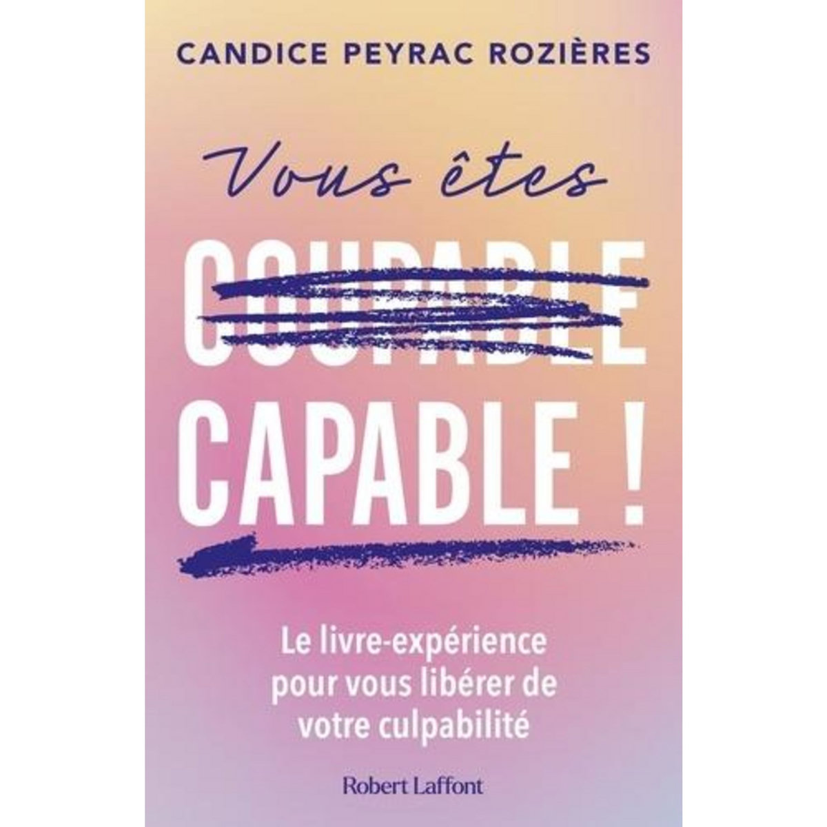 VOUS ETES [COUPABLE] CAPABLE ! LE LIVRE-EXPERIENCE POUR VOUS LIBERER DE VOTRE CULPABILITE, Peyrac Rozières Candice
