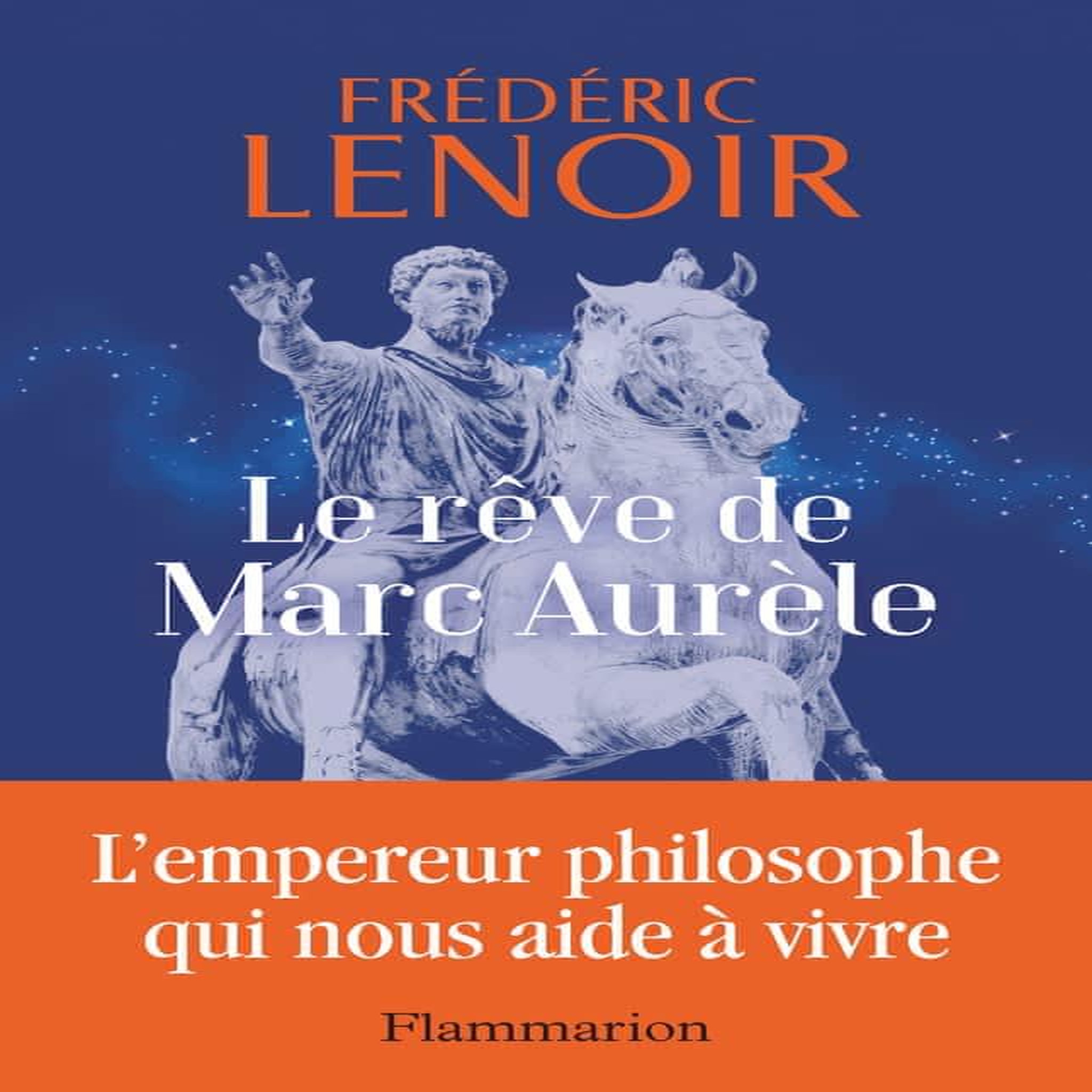 LE REVE DE MARC AURELE. L'EMPEREUR PHILOSOPHE QUI NOUS AIDE A VIVRE, Lenoir Frédéric
