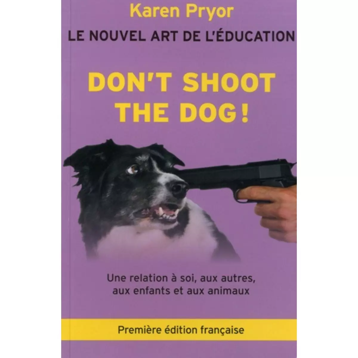  DON'T SHOOT THE DOG ! LE NOUVEL ART DE L'EDUCATION - UNE RELATION A SOI, AUX AUTRES, AUX ENFANTS ET AUX ANIMAUX, Pryor Karen