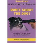 don't shoot the dog ! le nouvel art de l'education - une relation a soi, aux autres, aux enfants et aux animaux, pryor karen