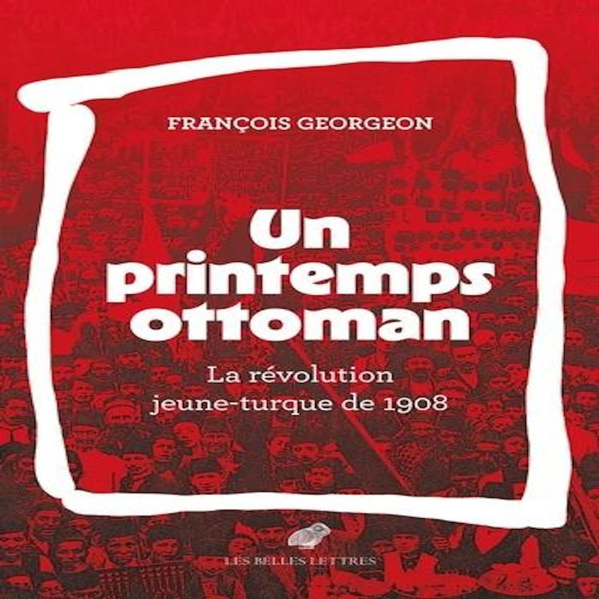 UN PRINTEMPS OTTOMAN. LA REVOLUTION JEUNE-TURQUE DE 1908, Georgeon François