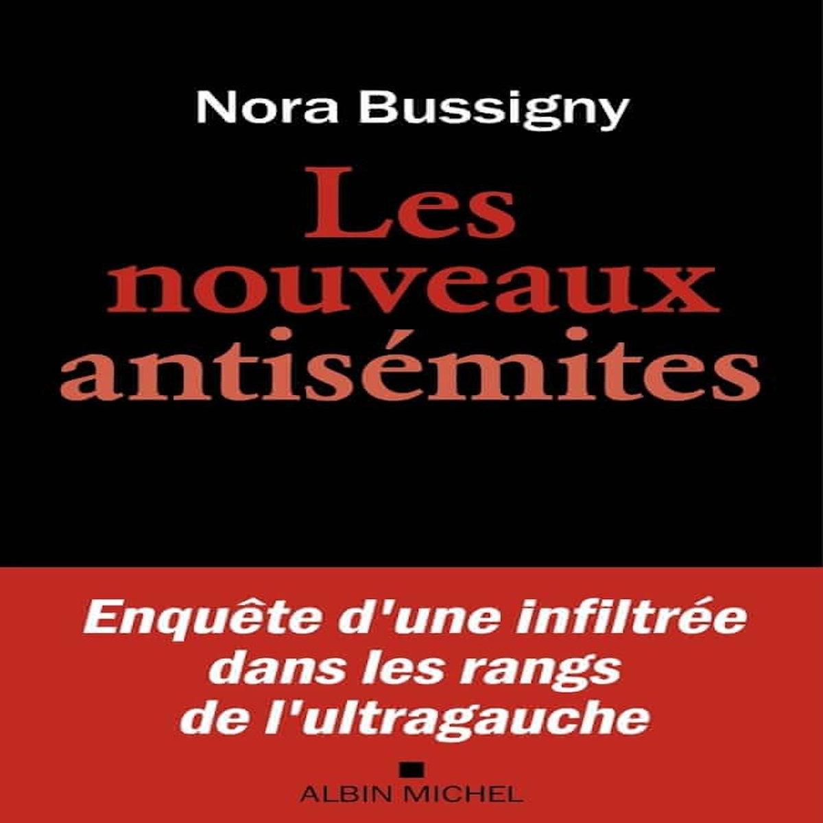 LES NOUVEAUX ANTISEMITES. ENQUETE D'UNE INFILTREE DANS LES RANGS DE L'ULTRA-GAUCHE, Bussigny Nora