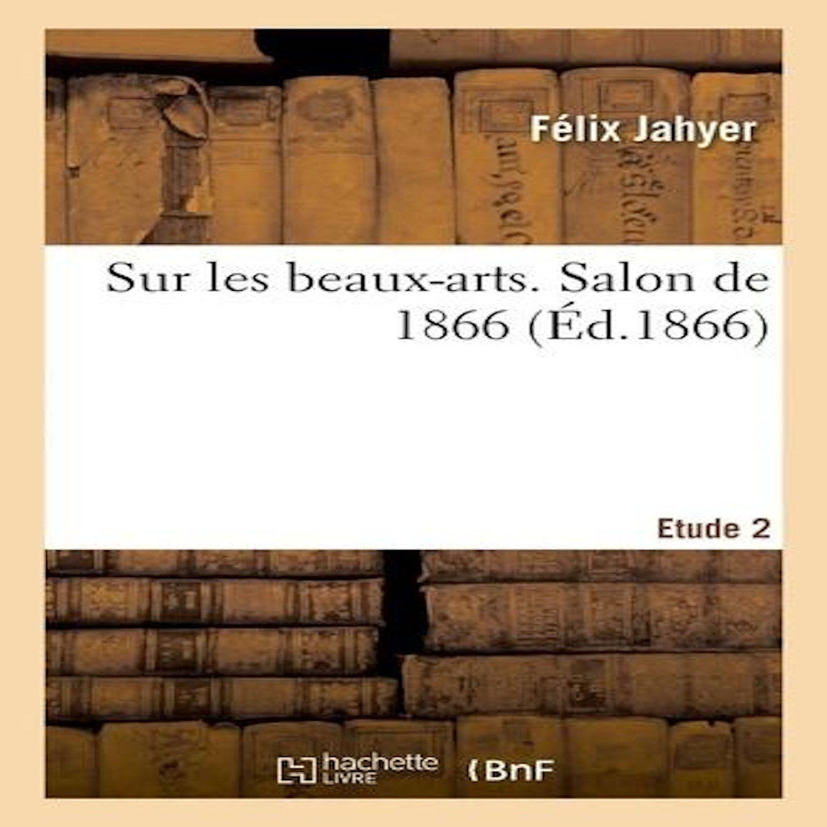 SUR LES BEAUX-ARTS. SALON DE 1866. ETUDE 2, Jahyer Felix