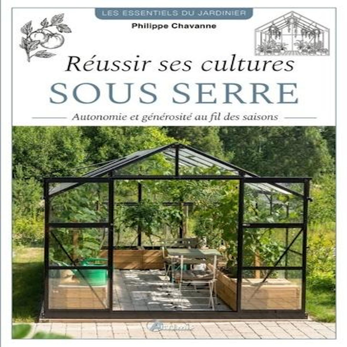 REUSSIR SES CULTURES SOUS SERRE. AUTONOMIE ET GENEROSITE AU FIL DES SAISONS, Chavanne Philippe