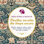 BEAUTE & BIEN-ETRE. RECETTES SECRETES DES TEMPS ANCIENS. BAUMES, ONGUENTS, CREMES, HUILES... SOINS ICONIQUES DU PASSE POUR ETRE BELLE AU PRESENT, Macheteau Sophie