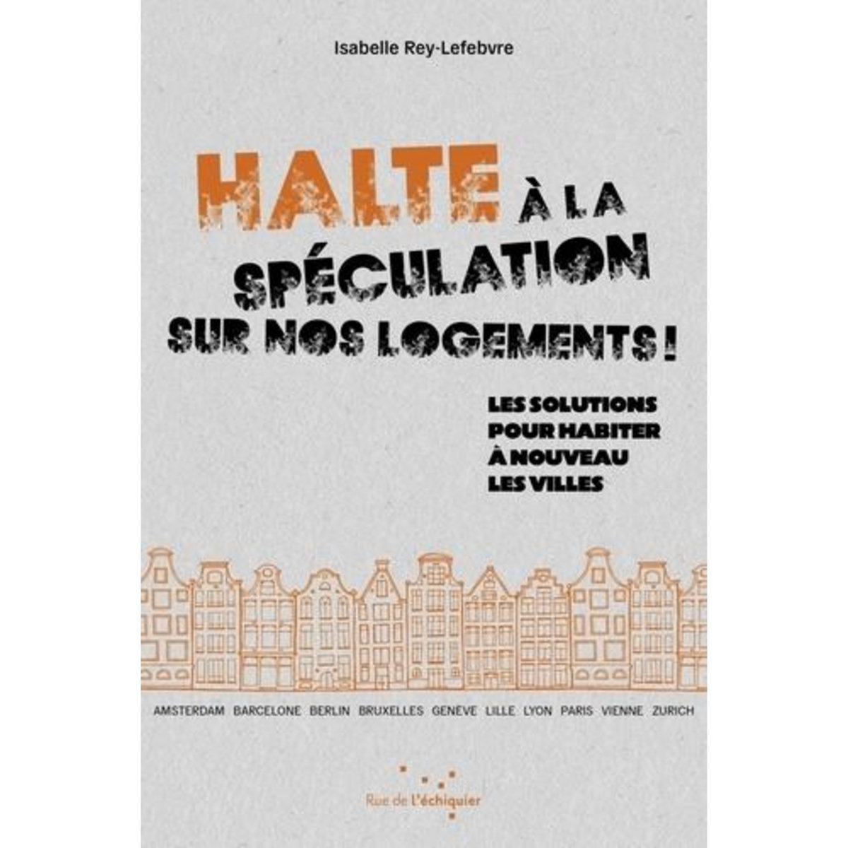 HALTE A LA SPECULATION SUR NOS LOGEMENTS !. LES SOLUTIONS POUR HABITER A NOUVEAU LES VILLES, Rey-Lefebvre Isabelle