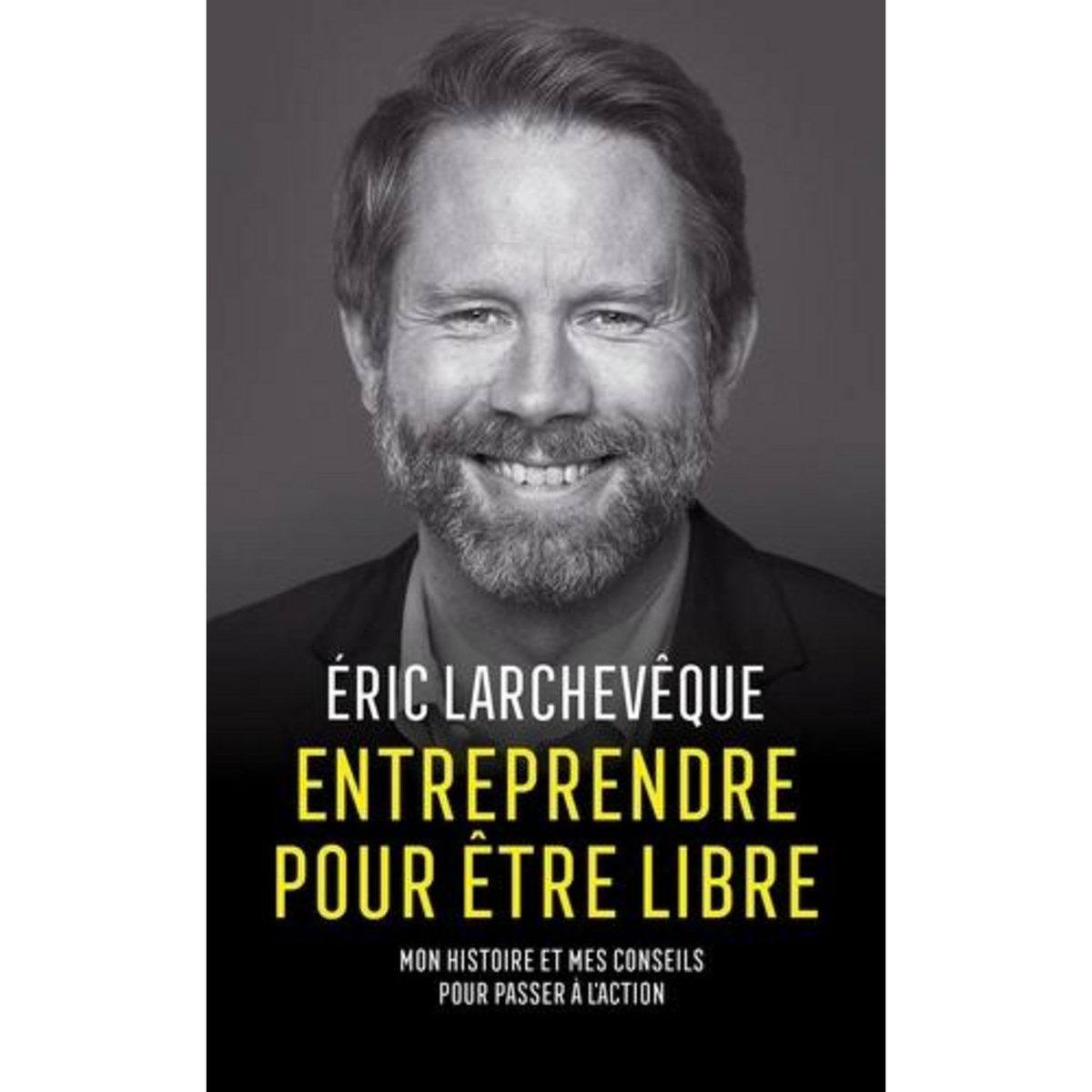 ENTREPRENDRE POUR ETRE LIBRE. MON HISTOIRE ET MES CONSEILS POUR PASSER A L'ACTION, Larchevêque Eric