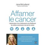 COMMENT AFFAMER LE CANCER. L'ALIMENTATION ET LES MEDICAMENTS QUI AFFAIBLISSENT LES CELLULES CANCEREUSES EN EPARGNANT LES SAINES, McLelland Jane