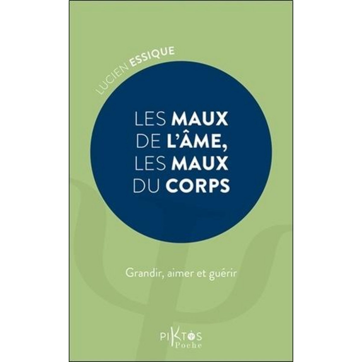 LES MAUX DE L'AME, LES MAUX DU CORPS. GRANDIR, AIMER ET GUERIR, Essique Lucien