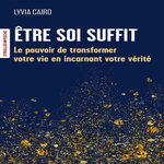 ETRE SOI SUFFIT. LE POUVOIR DE TRANSFORMER VOTRE VIE EN INCARNANT VOTRE VERITE, Cairo Lyvia