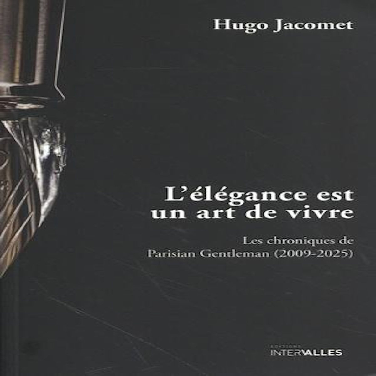 L'ELEGANCE EST UN ART DE VIVRE. LES CHRONIQUES DE PARISIAN GENTLEMAN (2009-2025), Jacomet Hugo