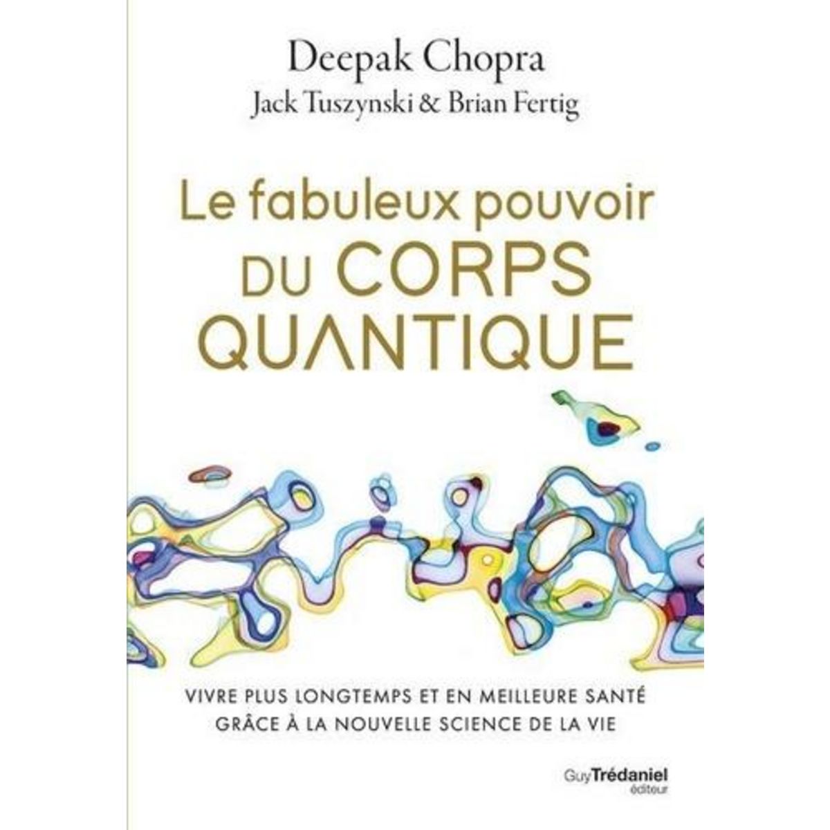 LE FABULEUX POUVOIR DU CORPS QUANTIQUE. VIVRE PLUS LONGTEMPS ET EN MEILLEURE SANTE GRACE A LA NOUVELLE SCIENCE DE LA VIE, Chopra Deepak