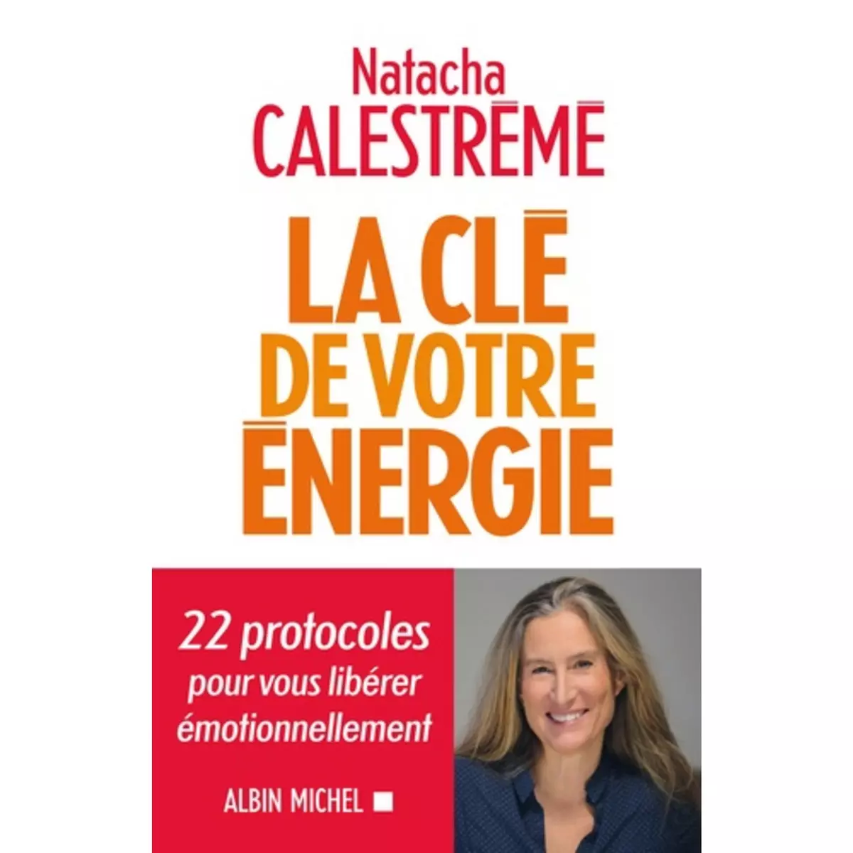  LA CLE DE VOTRE ENERGIE. 22 PROTOCOLES POUR VOUS LIBERER EMOTIONNELLEMENT, Calestrémé Natacha