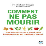 COMMENT NE PAS MOURIR. LES ALIMENTS POUR VIVRE PLUS LONGTEMPS ET EN MEILLEURE SANTE, Greger Michael
