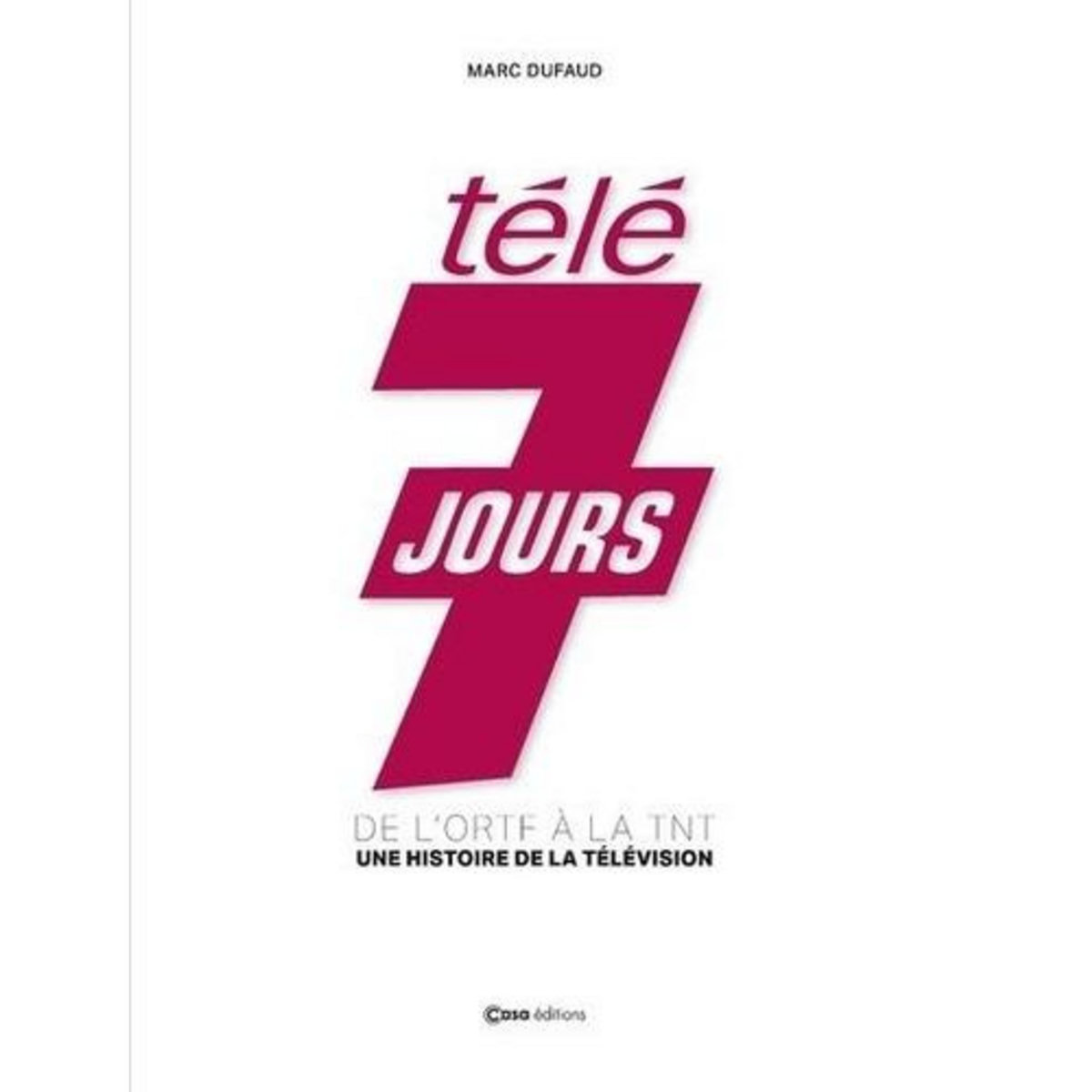 TELE 7 JOURS. DE L'ORTF A LA TNT - UNE HISTOIRE DE LA TELEVISION, Dufaud Marc