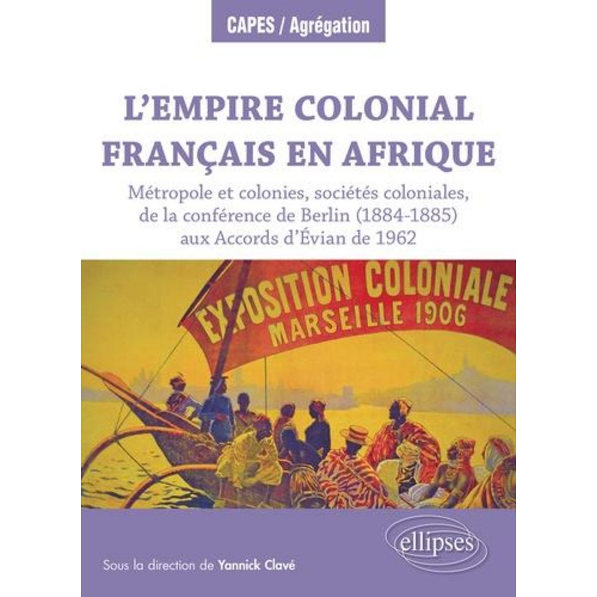 L'EMPIRE COLONIAL FRANCAIS EN AFRIQUE. METROPOLE ET COLONIES, SOCIETES COLONIALES, DE LA CONFERENCE DE BERLIN (1884-1885) AUX ACCORDS D'EVIAN DE 1962, Clavé Yannick