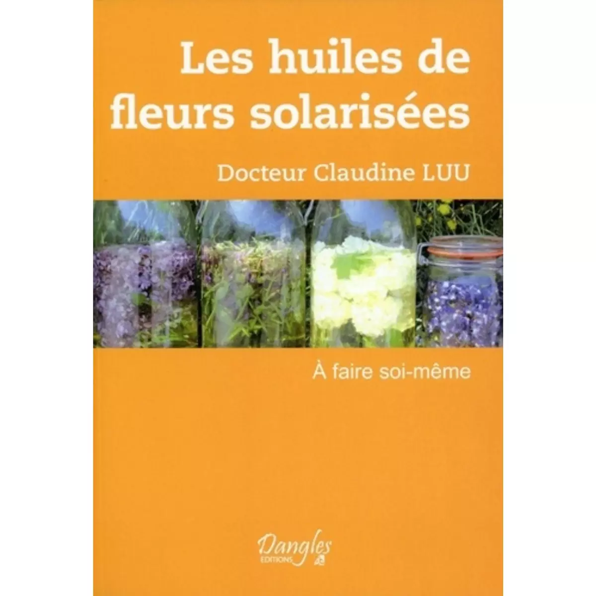 LES HUILES DE FLEURS SOLARISEES A FAIRE SOI-MEME. A FAIRE SOI-MEME, Luu Claudine