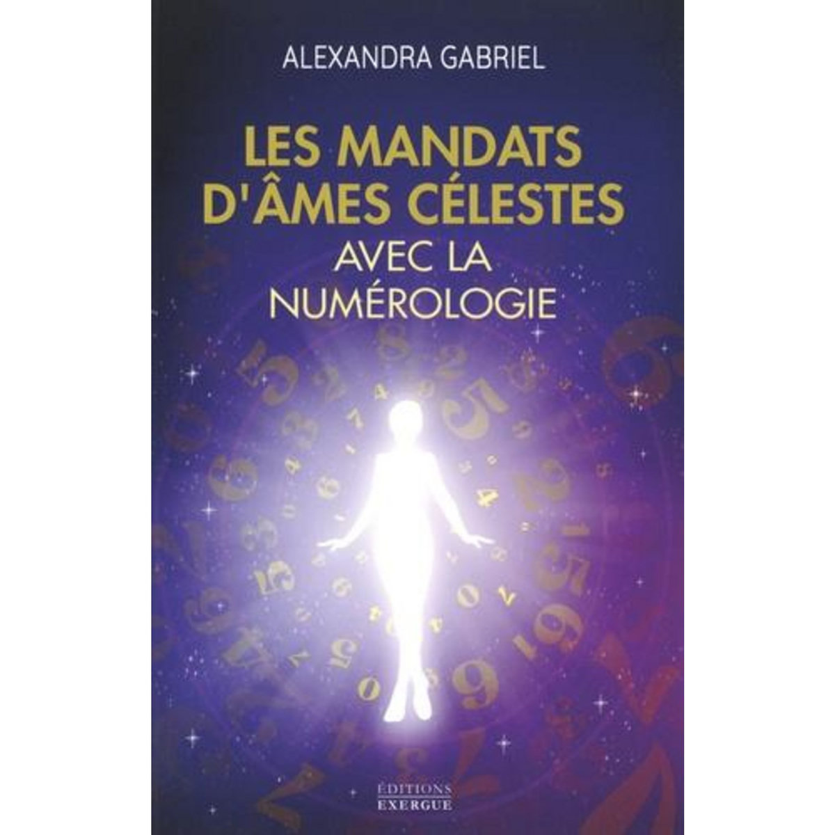 LES MANDATS D'AMES CELESTES AVEC LA NUMEROLOGIE. MANUEL PRATIQUE, Gabriel Alexandra