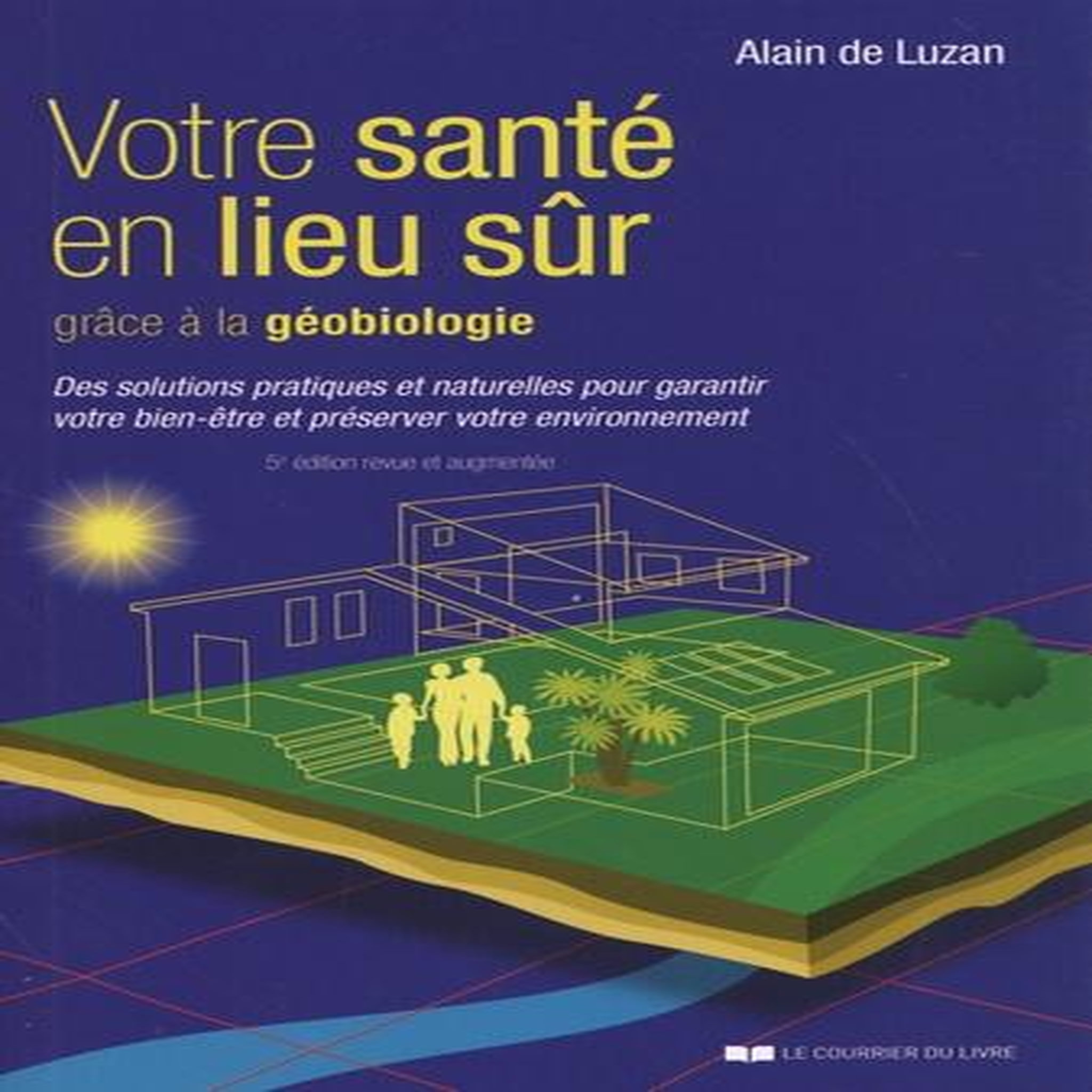 VOTRE SANTE EN LIEU SUR GRACE A LA GEOBIOLOGIE. DES SOLUTIONS PRATIQUES ET NATURELLES POUR GARANTIR VOTRE BIEN-ETRE ET PRESERVER VOTRE ENVIRONNEMENT, 5E EDITION REVUE ET AUGMENTEE, Luzan Alain de