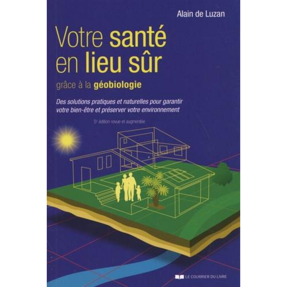 VOTRE SANTE EN LIEU SUR GRACE A LA GEOBIOLOGIE. DES SOLUTIONS PRATIQUES ET NATURELLES POUR GARANTIR VOTRE BIEN-ETRE ET PRESERVER VOTRE ENVIRONNEMENT, 5E EDITION REVUE ET AUGMENTEE, Luzan Alain de