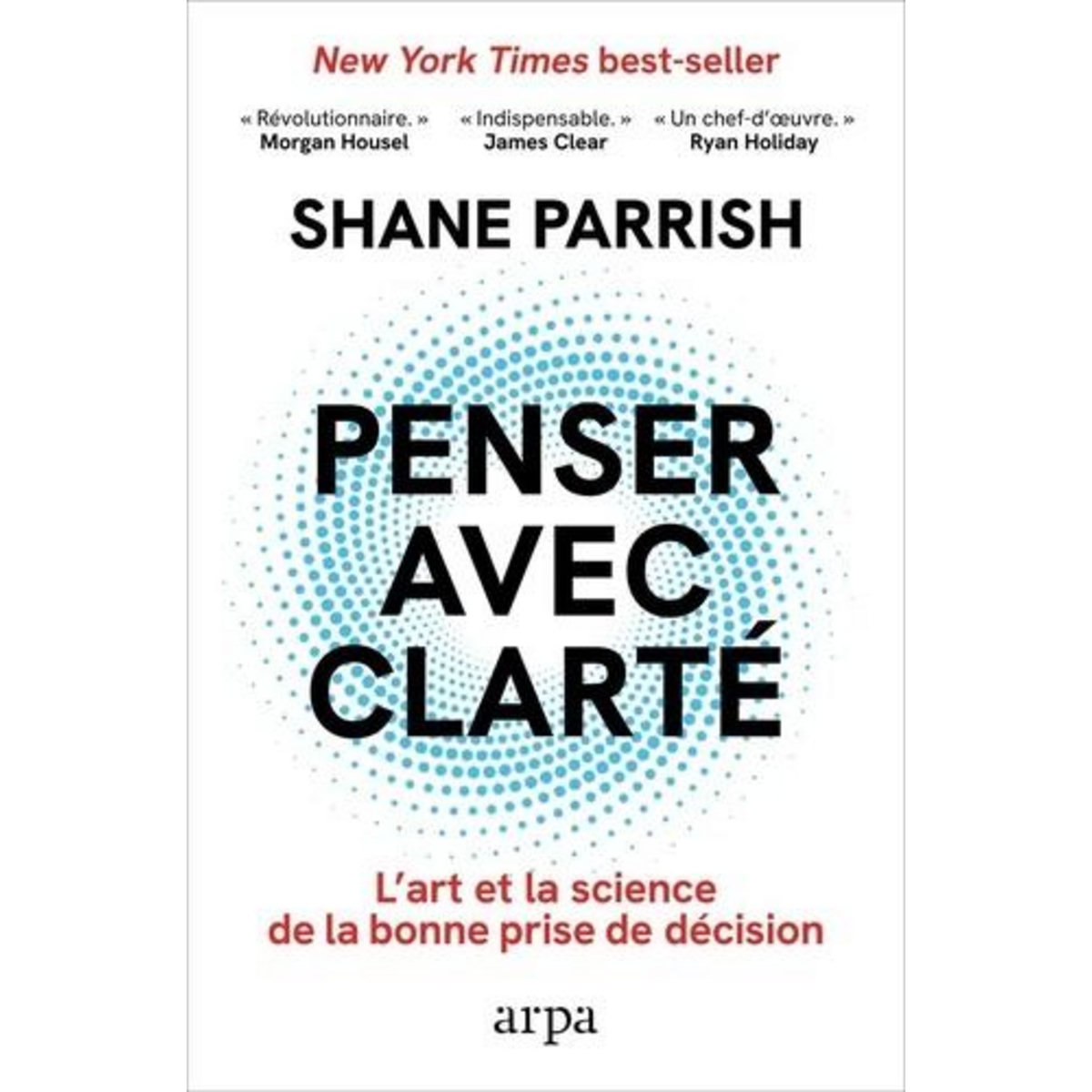 PENSER AVEC CLARTE. L'ART ET LA SCIENCE DE LA BONNE PRISE DE DECISION, Parrish Shane