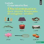 DICTIONNAIRE DES MOTS FRANCAIS D'ORIGINE ARABE (ET TURQUE ET PERSANE). ACCOMPAGNE D'UNE ANTHOLOGIE LITTERAIRE, 400 EXTRAITS D'AUTEURS FRANCAIS, DE RABELAIS A... HOUELLEBECQ, Guemriche Salah