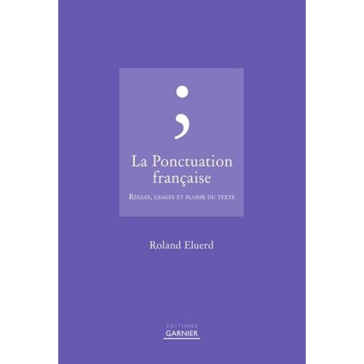 LA PONCTUATION FRANCAISE, REGLES ET USAGES, Eluerd Roland