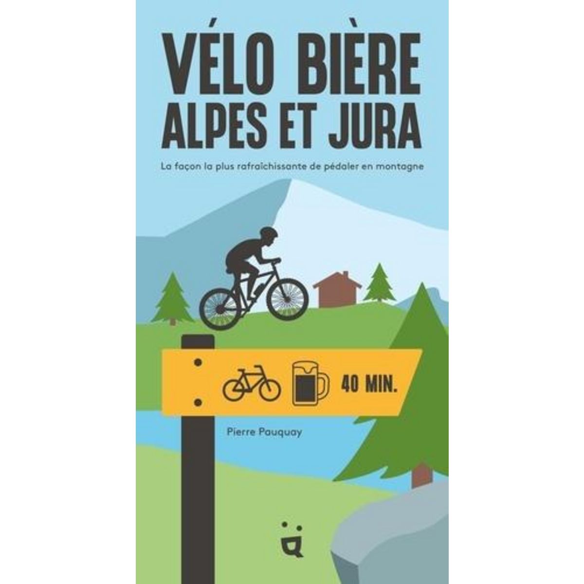 VELO BIERE ALPES ET JURA. LA FACON LA PLUS RAFRAICHISSANTE DE PEDALER EN MONTAGNE, Pauquay Pierre