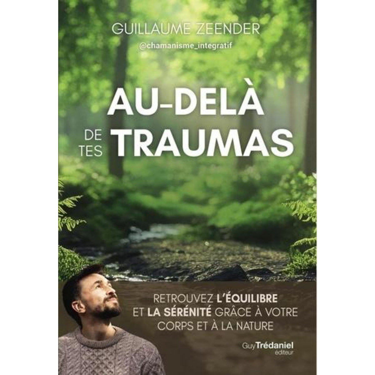 AU-DELA DE TES TRAUMAS. RETROUVEZ L'EQUILIBRE ET LA SERENITE GRACE A VOTRE CORPS ET A LA NATURE, Zeender Guillaume