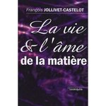 LA VIE ET L'AME DE LA MATIERE, Jollivet-Castelot François