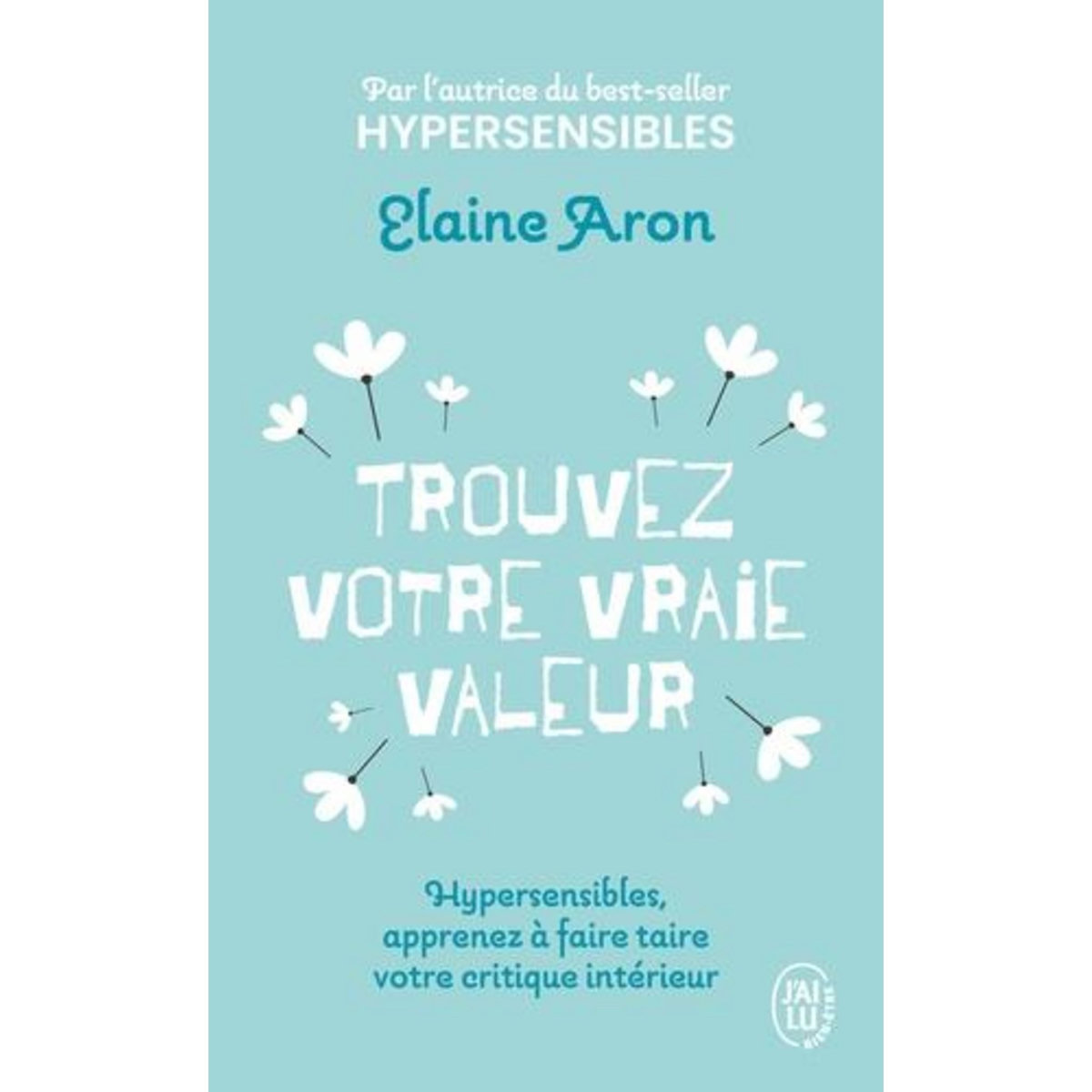 TROUVEZ VOTRE VRAIE VALEUR. HYPERSENSIBLES, APPRENEZ A FAIRE TAIRE VOTRE CRITIQUE INTERIEUR, Aron Elaine