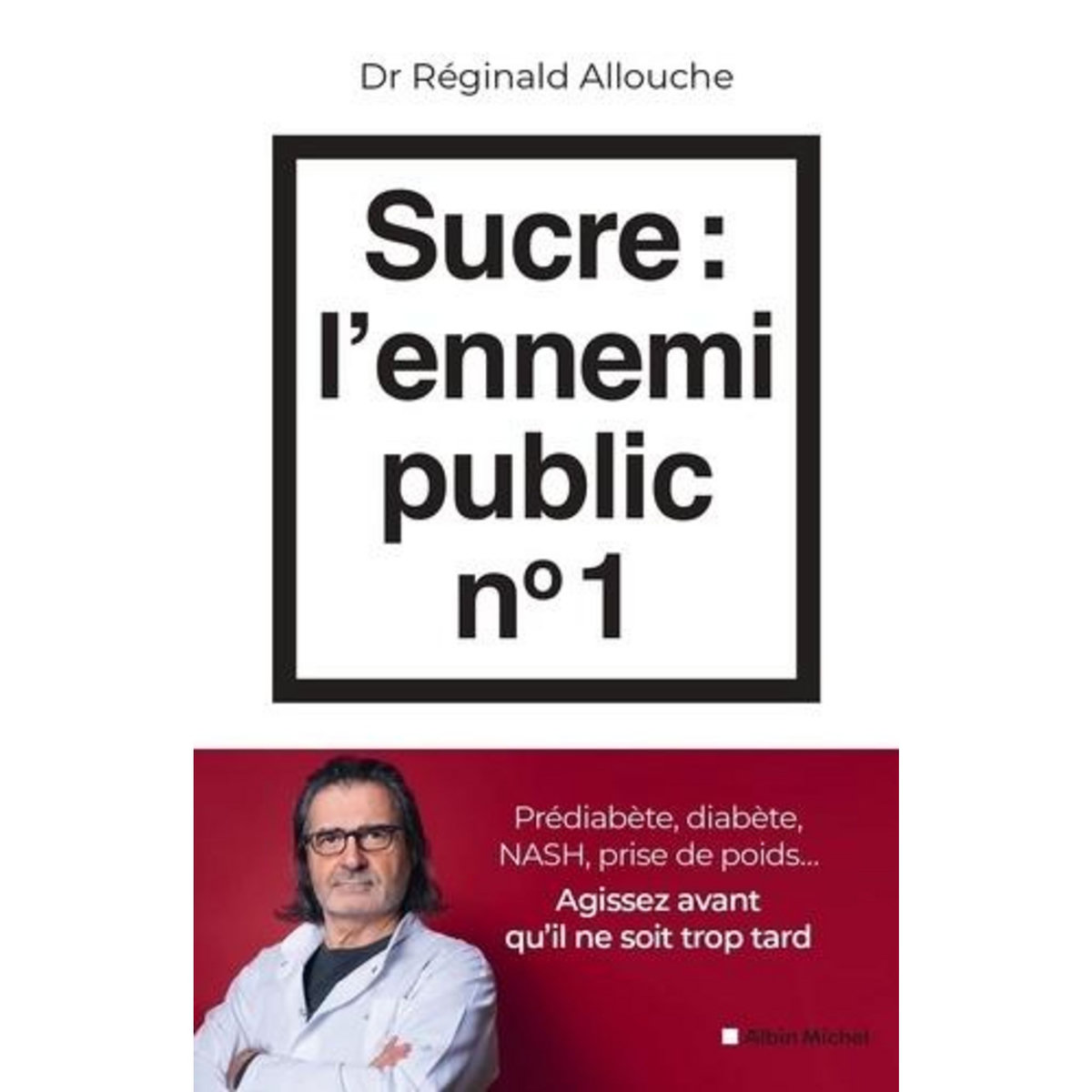 SUCRE : L'ENNEMI PUBLIC N°1. PREDIABETE, DIABETE, FOIE GRAS, PRISE DE POIDS... AGISSEZ AVANT QU'IL NE SOIT TROP TARD, Allouche Réginald