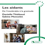 LES AIDANTS. DE L'INTOLERABLE A LA GRATITUDE, Thiébaud Danielle