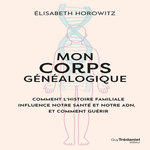 MON CORPS GENEALOGIQUE. COMMENT L'HISTOIRE FAMILLIALE INFLUENCE NOTRE SANTE ET NOTRE ADN, ET COMMENT GUERIR, Horowitz Elisabeth