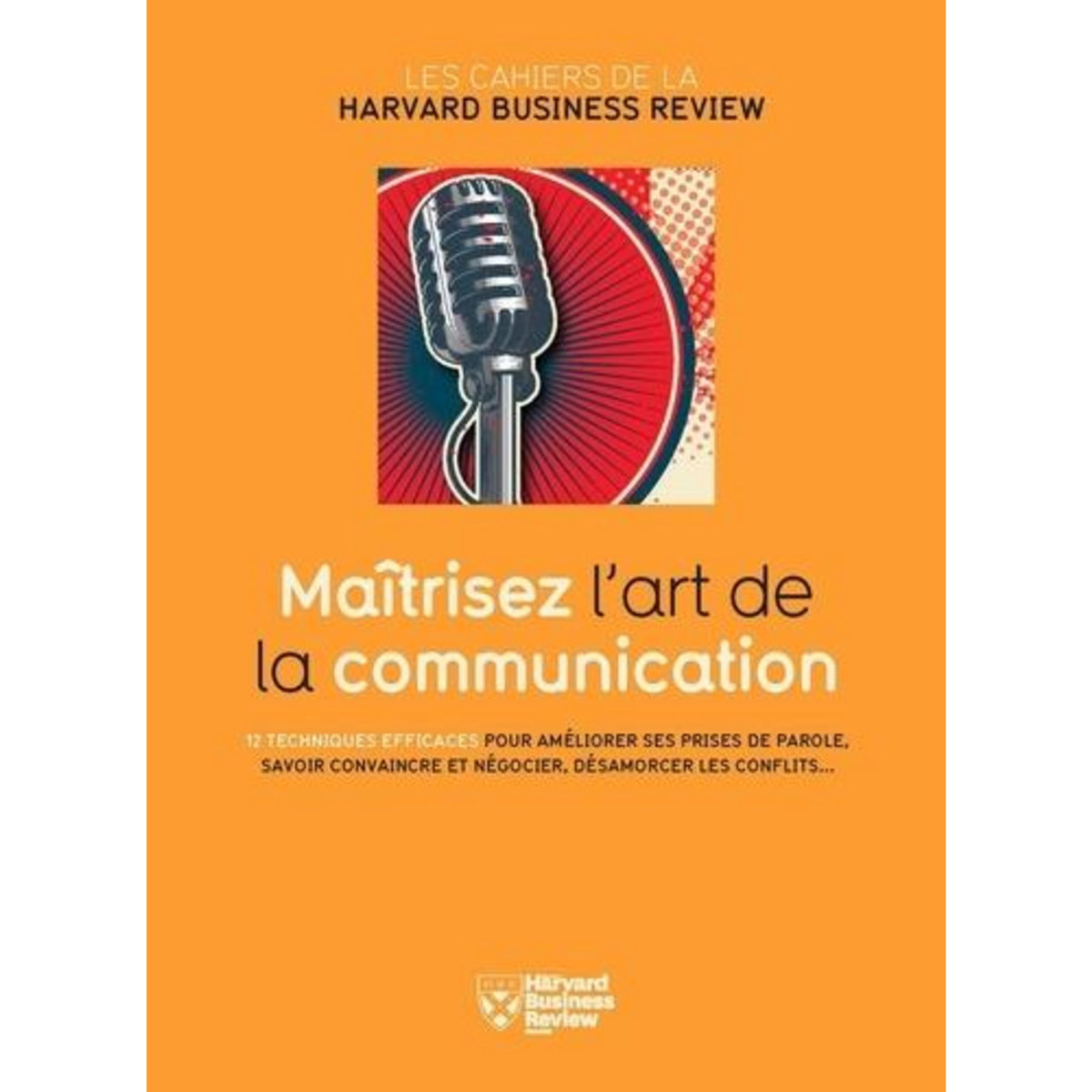 MAITRISEZ L'ART DE LA COMMUNICATION. 12 TECHNIQUES EFFICACES POUR AMELIORER SES PRISES DE PAROLE, SAVOIR CONVAINCRE ET NEGOCIER, DESAMORCER LES CONFLITS, Harvard Business Review