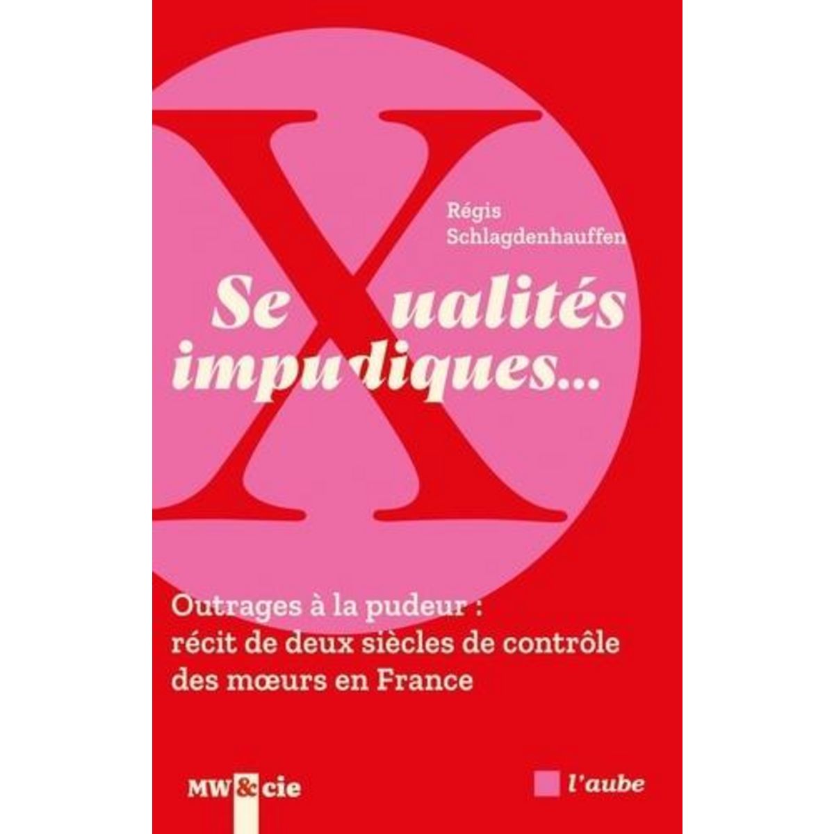 SEXUALITES IMPUDIQUES.... OUTRAGES A LA PUDEUR : RECIT DE DEUX SIECLES DE CONTROLE DES MOEURS EN FRANCE, Schlagdenhauffen Régis