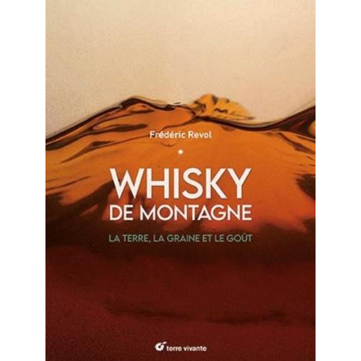 WHISKY DE MONTAGNE. LA TERRE, LA GRAINE ET LE GOUT, Revol Frédéric