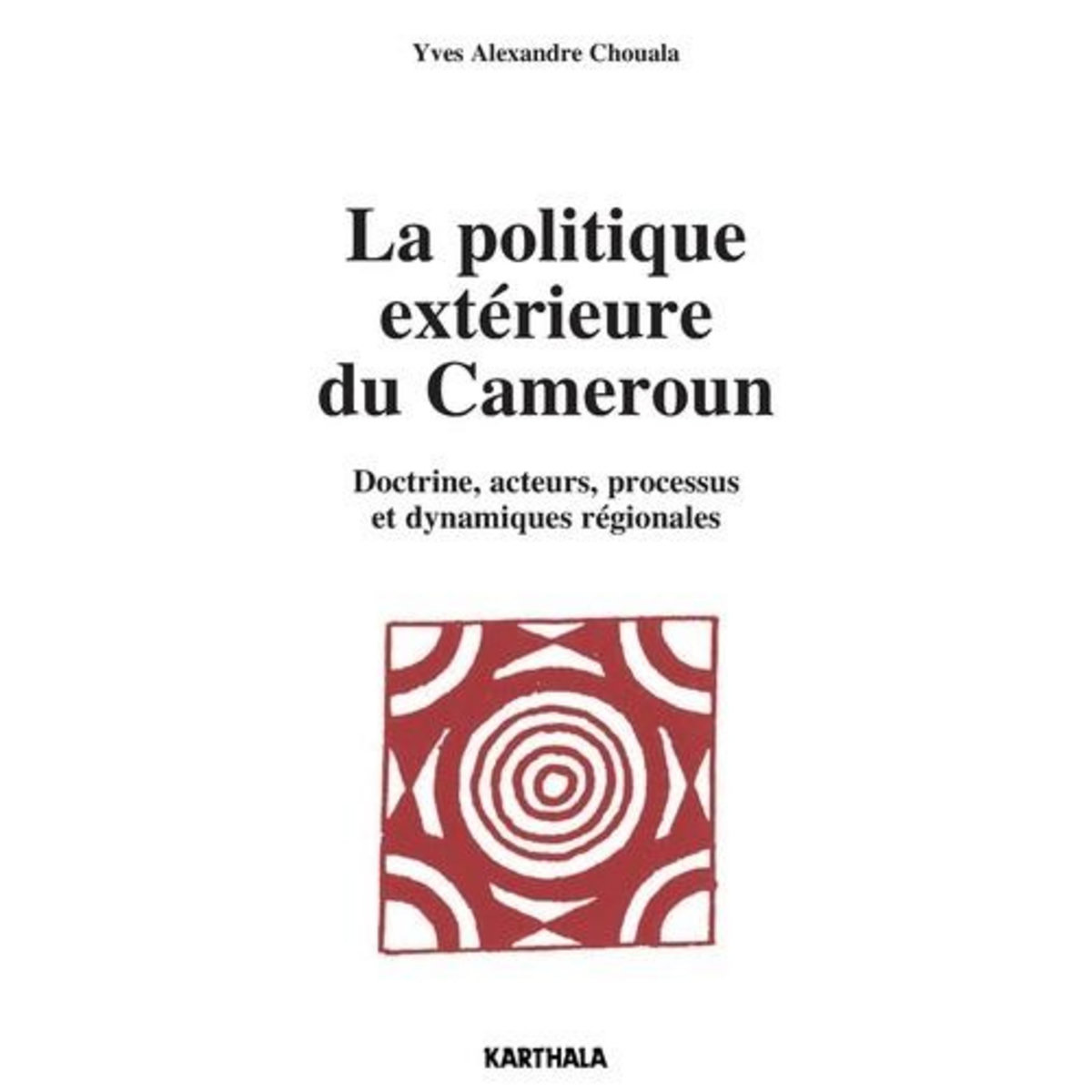 LA POLITIQUE EXTERIEURE DU CAMEROUN. DOCTRINE, ACTEURS, PROCESSUS ET DYNAMIQUES REGIONALES, Chouala Yves Alexandre