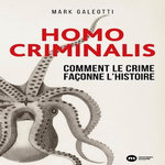 HOMO CRIMINALIS. COMMENT LE CRIME FACONNE L'HISTOIRE, Galeotti Mark