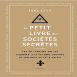 LE PETIT LIVRE DES SOCIETES SECRETES. LES 50 THEORIES SUR LES ORGANISATIONS LES PLUS CONNUES ET COMMENT EN FAIRE PARTIE, Levy Joel