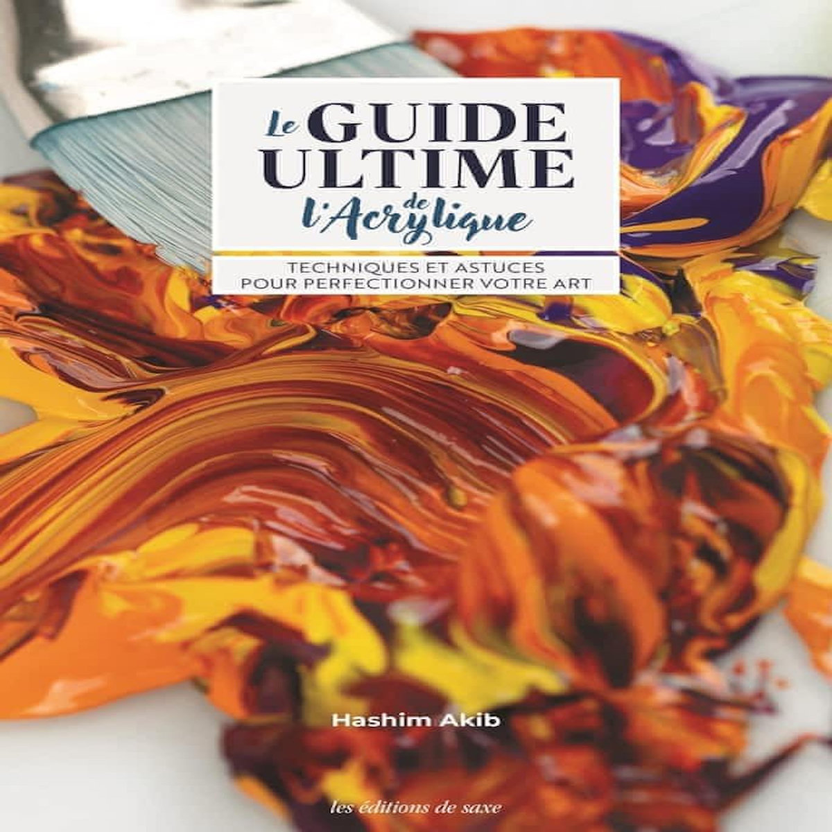 LE GUIDE ULTIME DE L'ACRYLIQUE. TECHNIQUES ET ASTUCES POUR PERFECTIONNER VOTRE ART, Akib Hashim