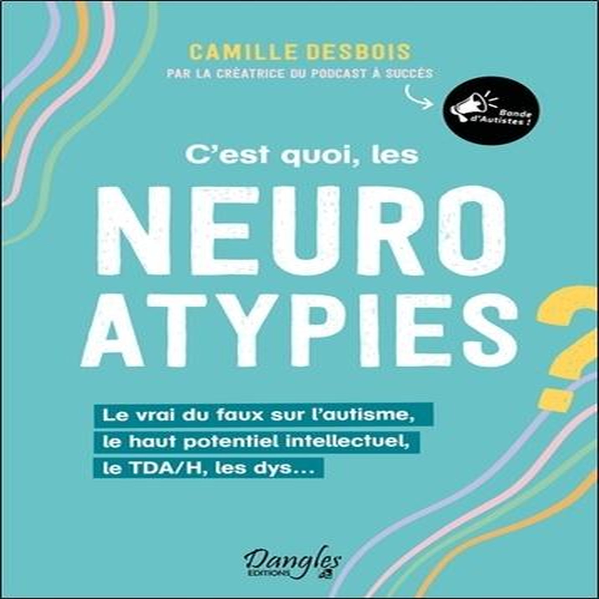 C'EST QUOI, LES NEUROATYPIES ? LE VRAI DU FAUX SUR L'AUTISME, LE HAUT POTENTIEL INTELLECTUEL, LE TDA/H, LES DYS..., Desbois Camille