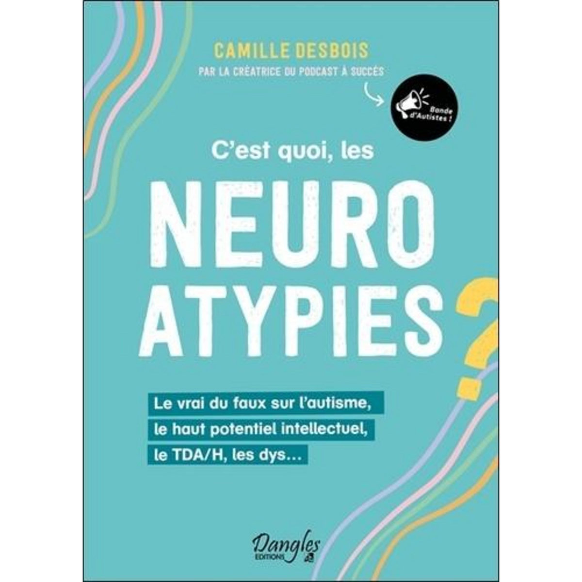 C'EST QUOI, LES NEUROATYPIES ? LE VRAI DU FAUX SUR L'AUTISME, LE HAUT POTENTIEL INTELLECTUEL, LE TDA/H, LES DYS..., Desbois Camille
